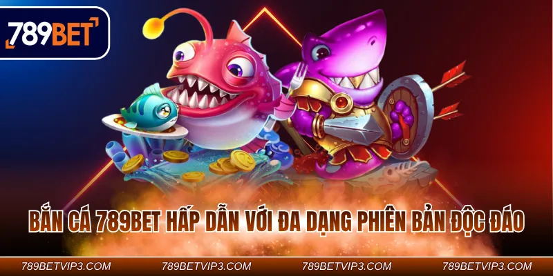 Bắn cá 789BET hấp dẫn với đa dạng phiên bản độc đáo