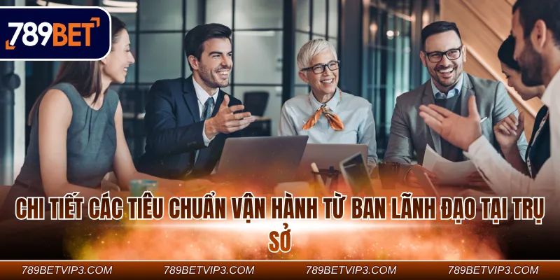 Chi tiết các tiêu chuẩn vận hành từ ban lãnh đạo tại trụ sở