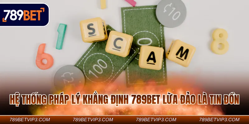 Hệ thống pháp lý khẳng định 789Bet lừa đảo là tin đồn