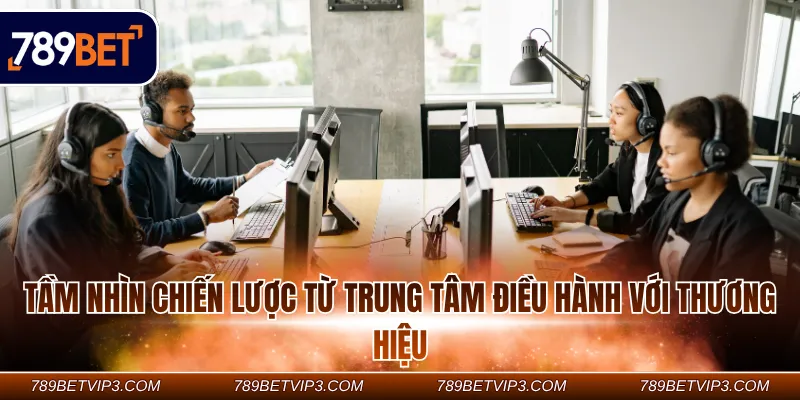 Tầm nhìn chiến lược từ trung tâm điều hành với thương hiệu